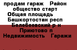 продам гараж › Район ­ общество старт › Общая площадь ­ 24 - Башкортостан респ., Белебеевский р-н, Приютово п. Недвижимость » Гаражи   